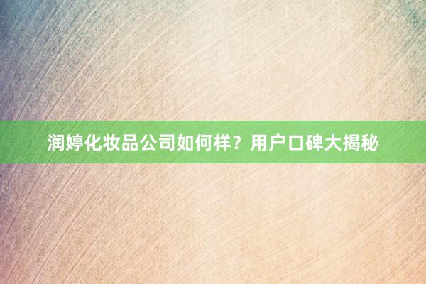 润婷化妆品公司如何样？用户口碑大揭秘